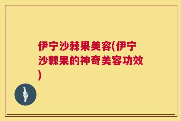 伊宁沙棘果美容(伊宁沙棘果的神奇美容功效)