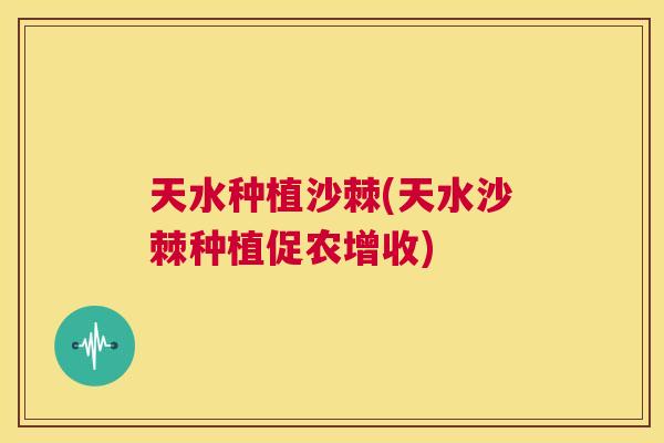 天水种植沙棘(天水沙棘种植促农增收)