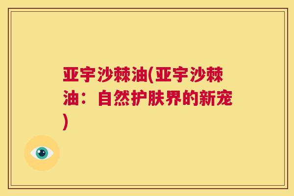 亚宇沙棘油(亚宇沙棘油：自然护肤界的新宠)