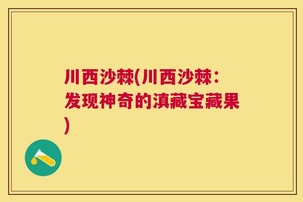 川西沙棘(川西沙棘：发现神奇的滇藏宝藏果)