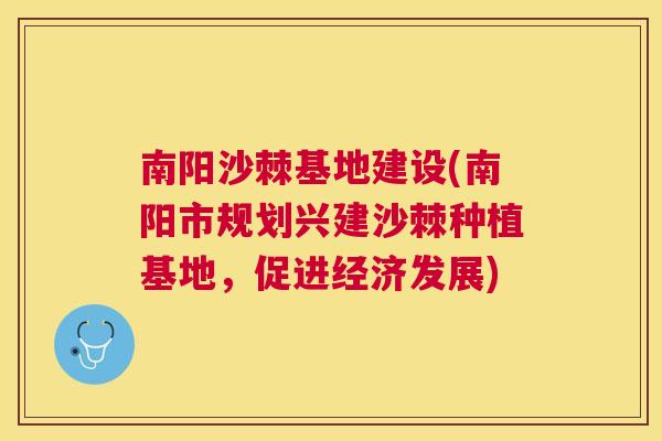 南阳沙棘基地建设(南阳市规划兴建沙棘种植基地,促进经济发展)
