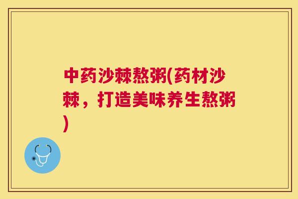 中药沙棘熬粥(药材沙棘，打造美味养生熬粥)