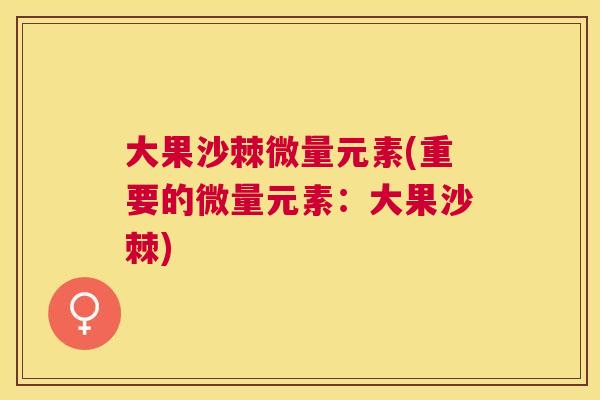 大果沙棘微量元素(重要的微量元素：大果沙棘)