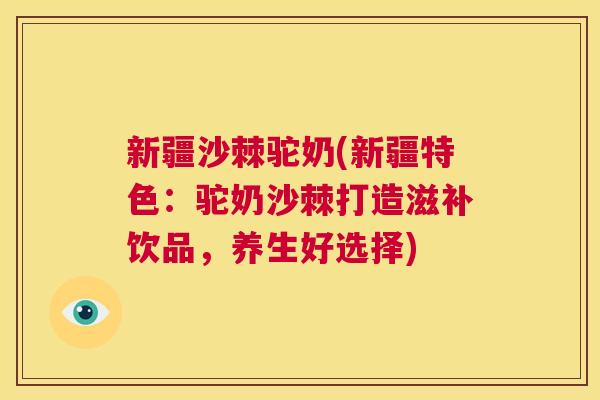 新疆沙棘驼奶(新疆特色：驼奶沙棘打造滋补饮品，养生好选择)