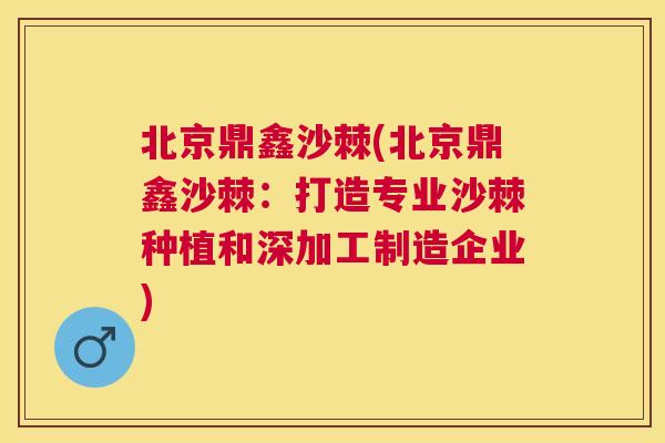 北京鼎鑫沙棘(北京鼎鑫沙棘:打造专业沙棘种植和深加工制造企业)