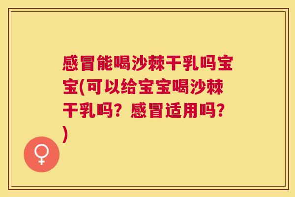 感冒能喝沙棘干乳吗宝宝(可以给宝宝喝沙棘干乳吗？感冒适用吗？)