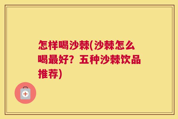 怎样喝沙棘(沙棘怎么喝最好？五种沙棘饮品推荐)