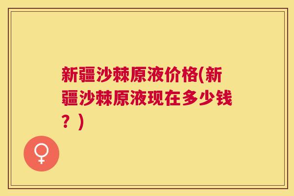 新疆沙棘原液价格(新疆沙棘原液现在多少钱？)