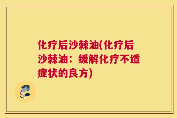 化疗后沙棘油(化疗后沙棘油:缓解化疗不适症状的良方)