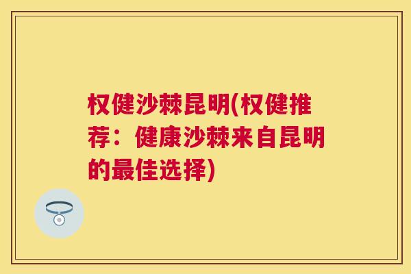 权健沙棘昆明(权健推荐：健康沙棘来自昆明的最佳选择)