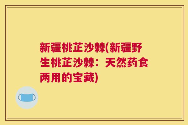 新疆桃芷沙棘(新疆野生桃芷沙棘:天然药食两用的宝藏) 新疆桃芷沙棘(新疆野生桃芷沙棘:天然药食两用的宝藏)