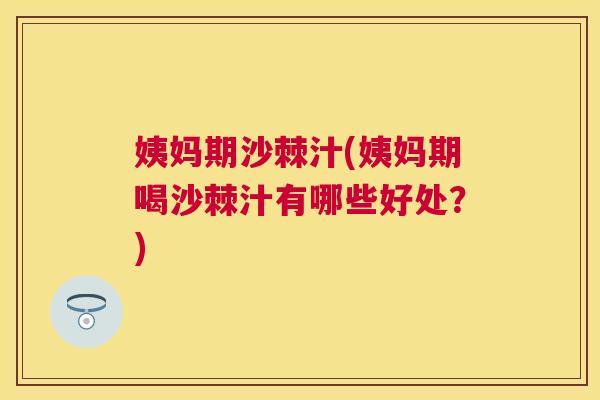 姨妈期沙棘汁(姨妈期喝沙棘汁有哪些好处？)