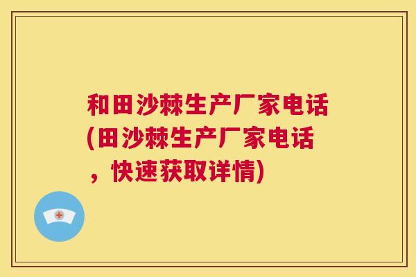 和田沙棘生产厂家电话(田沙棘生产厂家电话,快速获取详情)