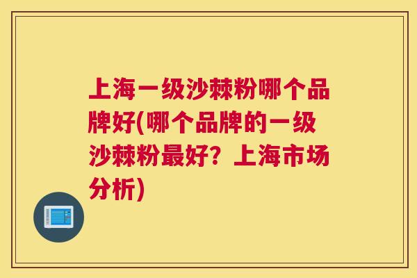上海一级沙棘粉哪个品牌好(哪个品牌的一级沙棘粉最好?上海市场分析)