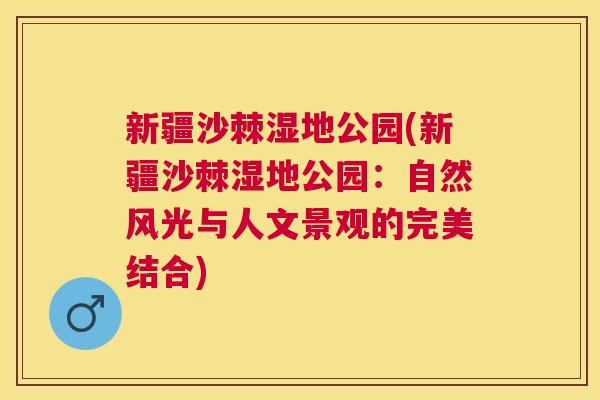 新疆沙棘湿地公园(新疆沙棘湿地公园：自然风光与人文景观的完美结合)