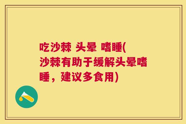 吃沙棘 头晕 嗜睡(沙棘有助于缓解头晕嗜睡,建议多食用)