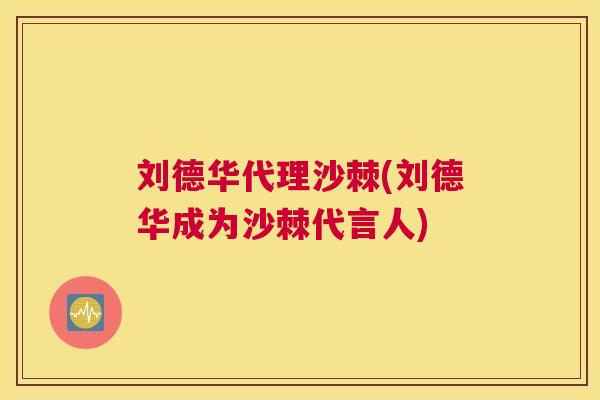 刘德华代理沙棘(刘德华成为沙棘代言人)