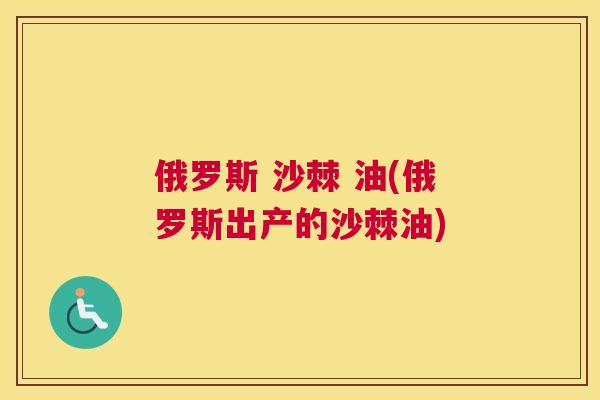 俄罗斯 沙棘 油(俄罗斯出产的沙棘油)
