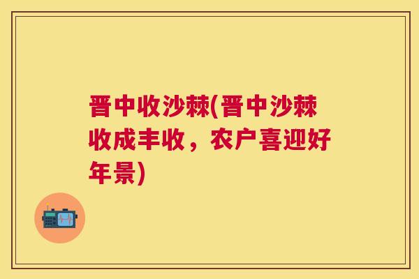 晋中收沙棘(晋中沙棘收成丰收,农户喜迎好年景) 晋中收沙棘(晋中沙棘收成丰收,农户喜迎好年景)