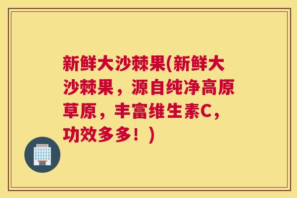 新鲜大沙棘果(新鲜大沙棘果，源自纯净高原草原，丰富维生素C，功效多多！)