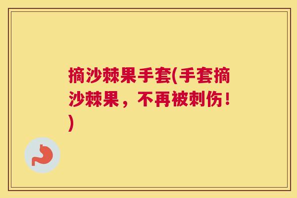摘沙棘果手套(手套摘沙棘果，不再被刺伤！)