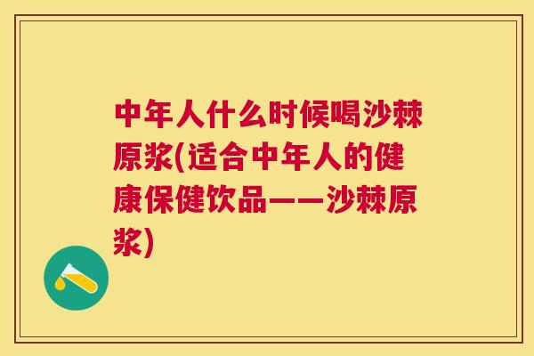 中年人什么时候喝沙棘原浆(适合中年人的健康保健饮品——沙棘原浆) 中年人什么时候喝沙棘原浆(适合中年人的健康保健饮品——沙棘原浆)