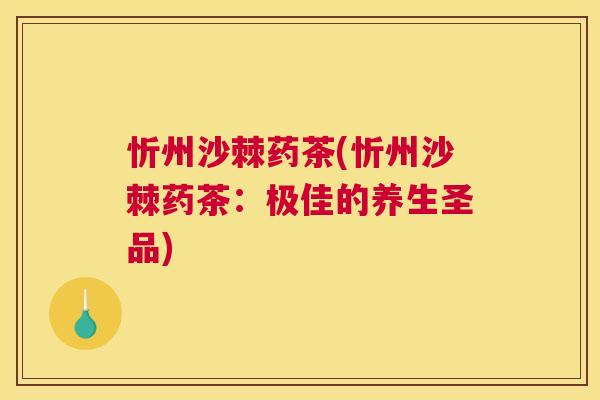 忻州沙棘药茶(忻州沙棘药茶：极佳的养生圣品)