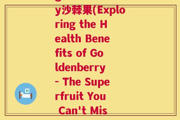 goldenberry沙棘果(Exploring the Health Benefits of Goldenberry - The Superfruit You Can't Miss)