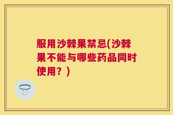 服用沙棘果禁忌(沙棘果不能与哪些药品同时使用？)