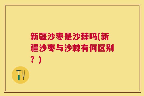 新疆沙枣是沙棘吗(新疆沙枣与沙棘有何区别？)