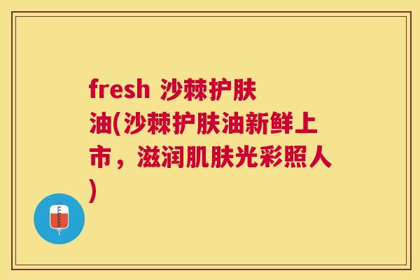 fresh 沙棘护肤油(沙棘护肤油新鲜上市,滋润肌肤光彩照人)