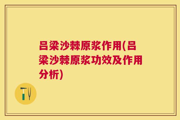 吕梁沙棘原浆作用(吕梁沙棘原浆功效及作用分析)