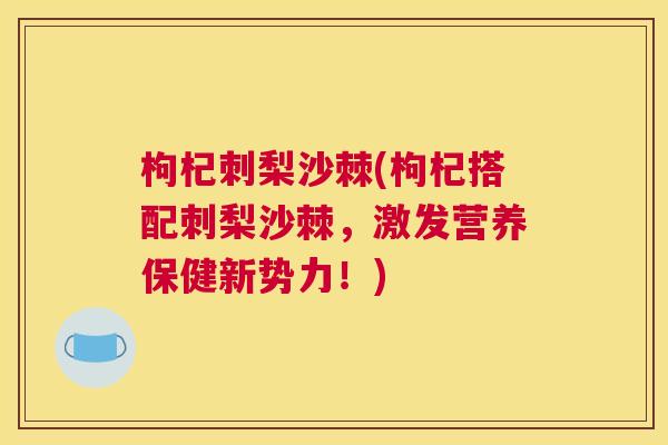 枸杞刺梨沙棘(枸杞搭配刺梨沙棘，激发营养保健新势力！)