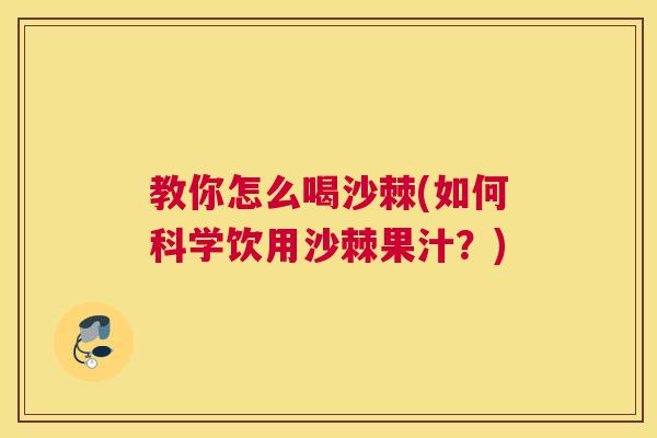 教你怎么喝沙棘(如何科学饮用沙棘果汁？)