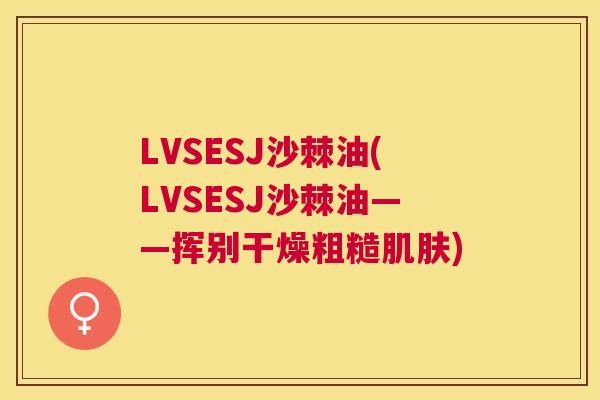 LVSESJ沙棘油(LVSESJ沙棘油——挥别干燥粗糙肌肤)