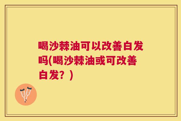 喝沙棘油可以改善白发吗(喝沙棘油或可改善白发？)