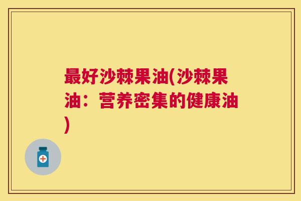 最好沙棘果油(沙棘果油：营养密集的健康油)