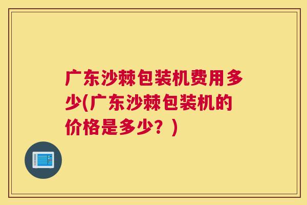 广东沙棘包装机费用多少(广东沙棘包装机的价格是多少？)