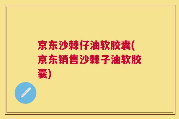 京东沙棘仔油软胶囊(京东销售沙棘子油软胶囊)
