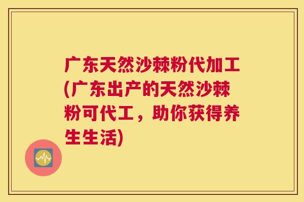 广东天然沙棘粉代加工(广东出产的天然沙棘粉可代工，助你获得养生生活)