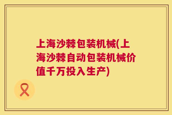 上海沙棘包装机械(上海沙棘自动包装机械价值千万投入生产)