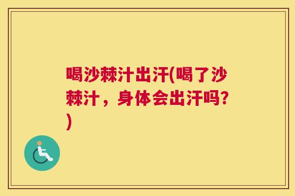 喝沙棘汁出汗(喝了沙棘汁，身体会出汗吗？)
