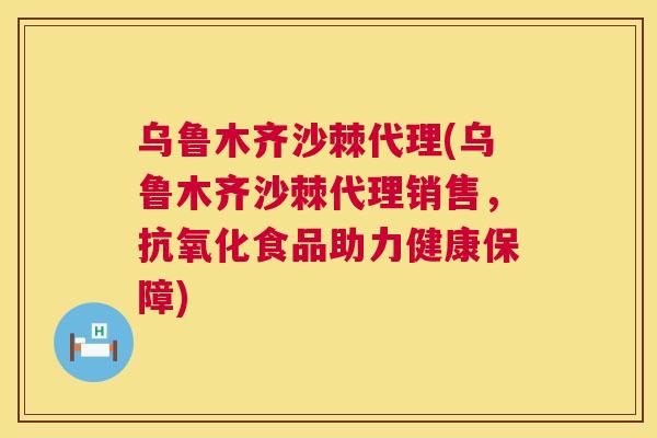 乌鲁木齐沙棘代理(乌鲁木齐沙棘代理销售，抗氧化食品助力健康保障)