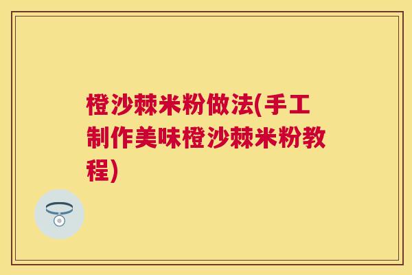 橙沙棘米粉做法(手工制作美味橙沙棘米粉教程)