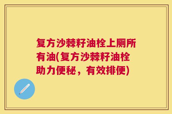 复方沙棘籽油栓上厕所有油(复方沙棘籽油栓助力便秘，有效排便)
