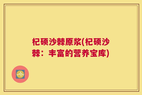 杞硕沙棘原浆(杞硕沙棘：丰富的营养宝库)