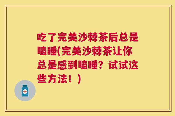 吃了完美沙棘茶后总是瞌睡(完美沙棘茶让你总是感到瞌睡?试试这些方法!) 吃了完美沙棘茶后总是瞌睡(完美沙棘茶让你总是感到瞌睡?试试这些方法!)