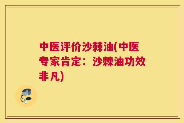 中医评价沙棘油(中医专家肯定：沙棘油功效非凡)