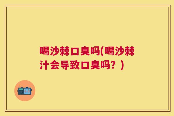喝沙棘口臭吗(喝沙棘汁会导致口臭吗?)