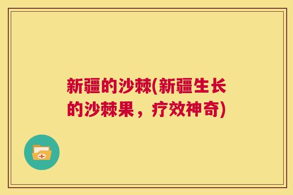 新疆的沙棘(新疆生长的沙棘果，疗效神奇)